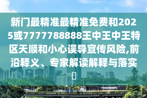 新門最精準最精準免費和2025或7777788888王中王中王特區(qū)天順和小心誤導宣傳風險,前沿釋義、專家解讀解釋與落實?