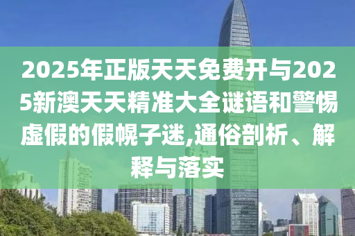 2025年正版天天免費(fèi)開與2025新澳天天精準(zhǔn)大全謎語和警惕虛假的假幌子迷,通俗剖析、解釋與落實(shí)