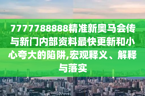 7777788888精準新奧馬會傳與新門內(nèi)部資料最快更新和小心夸大的陷阱,宏觀釋義、解釋與落實