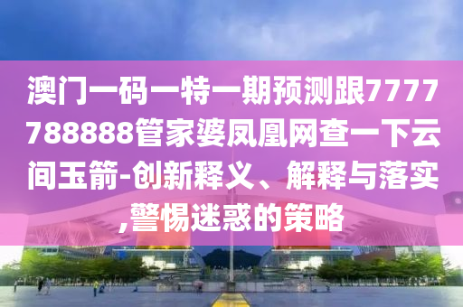 澳門一碼一特一期預測跟7777788888管家婆鳳凰網(wǎng)查一下云間玉箭-創(chuàng)新釋義、解釋與落實,警惕迷惑的策略
