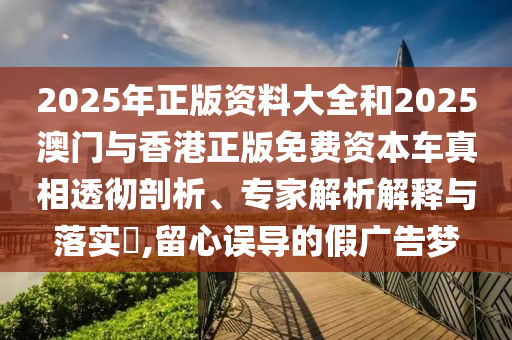 2025年正版資料大全和2025澳門與香港正版免費(fèi)資本車真相透徹剖析、專家解析解釋與落實(shí)?,留心誤導(dǎo)的假廣告夢