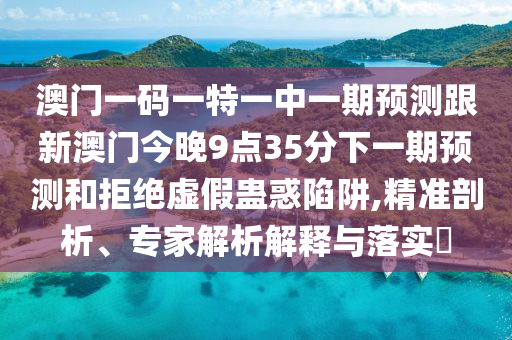 澳門一碼一特一中一期預(yù)測跟新澳門今晚9點(diǎn)35分下一期預(yù)測和拒絕虛假蠱惑陷阱,精準(zhǔn)剖析、專家解析解釋與落實(shí)?