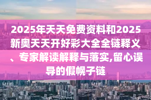 2025年天天免費(fèi)資料和2025新奧天天開(kāi)好彩大全全鏈釋義、專(zhuān)家解讀解釋與落實(shí),留心誤導(dǎo)的假幌子鏈