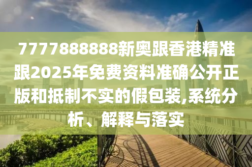7777888888新奧跟香港精準(zhǔn)跟2025年免費(fèi)資料準(zhǔn)確公開(kāi)正版和抵制不實(shí)的假包裝,系統(tǒng)分析、解釋與落實(shí)
