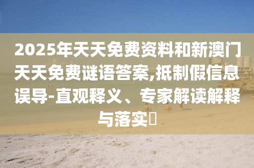 2025年天天免費(fèi)資料和新澳門天天免費(fèi)謎語(yǔ)答案,抵制假信息誤導(dǎo)-直觀釋義、專家解讀解釋與落實(shí)?