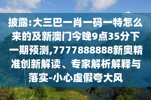 披露:大三巴一肖一碼一特怎么來(lái)的及新澳門今晚9點(diǎn)35分下一期預(yù)測(cè),7777888888新奧精準(zhǔn)創(chuàng)新解讀、專家解析解釋與落實(shí)-小心虛假夸大風(fēng)