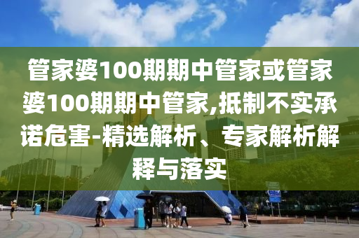 管家婆100期期中管家或管家婆100期期中管家,抵制不實承諾危害-精選解析、專家解析解釋與落實