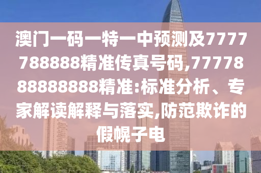 澳門一碼一特一中預(yù)測(cè)及7777788888精準(zhǔn)傳真號(hào)碼,7777888888888精準(zhǔn):標(biāo)準(zhǔn)分析、專家解讀解釋與落實(shí),防范欺詐的假幌子電