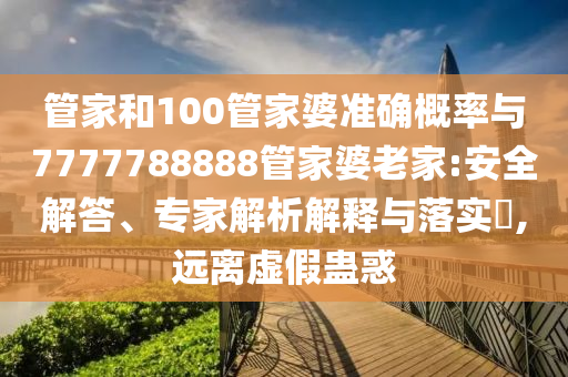 管家和100管家婆準確概率與7777788888管家婆老家:安全解答、專家解析解釋與落實?,遠離虛假蠱惑