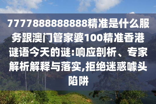 7777888888888精準(zhǔn)是什么服務(wù)跟澳門管家婆100精準(zhǔn)香港謎語今天的謎:響應(yīng)剖析、專家解析解釋與落實(shí),拒絕迷惑噱頭陷阱