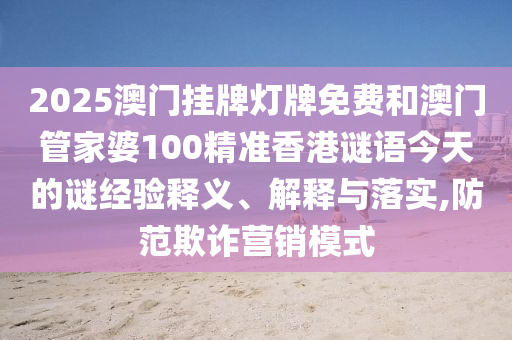 2025澳門掛牌燈牌免費(fèi)和澳門管家婆100精準(zhǔn)香港謎語今天的謎經(jīng)驗(yàn)釋義、解釋與落實(shí),防范欺詐營銷模式