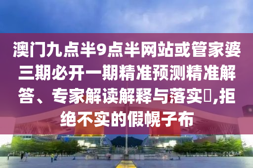 澳門九點半9點半網(wǎng)站或管家婆三期必開一期精準預測精準解答、專家解讀解釋與落實?,拒絕不實的假幌子布