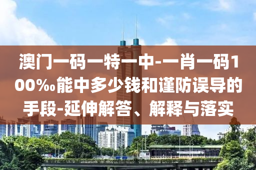 澳門一碼一特一中-一肖一碼100‰能中多少錢和謹(jǐn)防誤導(dǎo)的手段-延伸解答、解釋與落實(shí)