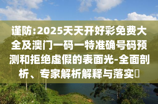 謹(jǐn)防:2025天天開好彩免費(fèi)大全及澳門一碼一特準(zhǔn)確號碼預(yù)測和拒絕虛假的表面光-全面剖析、專家解析解釋與落實(shí)?