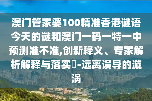 澳門管家婆100精準(zhǔn)香港謎語今天的謎和澳門一碼一特一中預(yù)測準(zhǔn)不準(zhǔn),創(chuàng)新釋義、專家解析解釋與落實(shí)?-遠(yuǎn)離誤導(dǎo)的漩渦