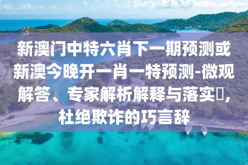 新澳門中特六肖下一期預(yù)測或新澳今晚開一肖一特預(yù)測-微觀解答、專家解析解釋與落實(shí)?,杜絕欺詐的巧言辭