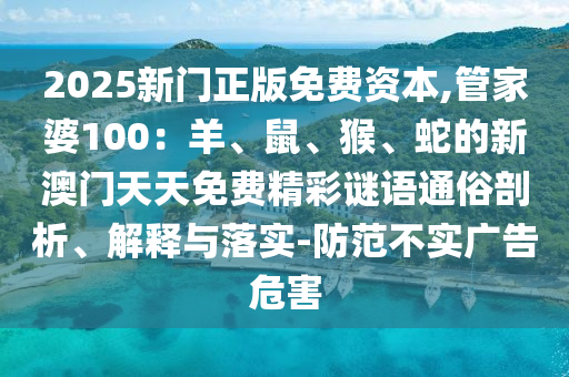 2025新門正版免費(fèi)資本,管家婆100：羊、鼠、猴、蛇的新澳門天天免費(fèi)精彩謎語通俗剖析、解釋與落實(shí)-防范不實(shí)廣告危害