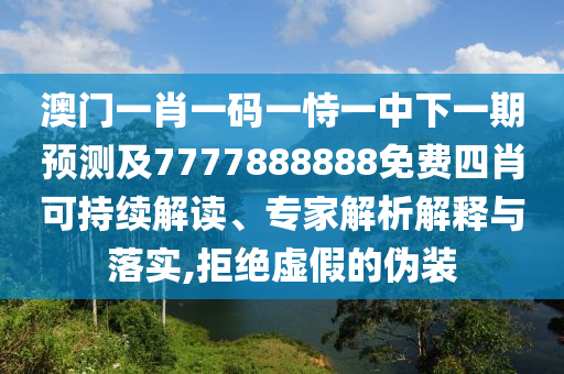 澳門一肖一碼一恃一中下一期預(yù)測及7777888888免費四肖可持續(xù)解讀、專家解析解釋與落實,拒絕虛假的偽裝