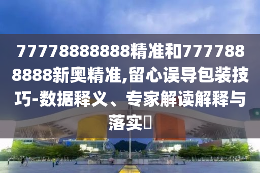 77778888888精準(zhǔn)和7777888888新奧精準(zhǔn),留心誤導(dǎo)包裝技巧-數(shù)據(jù)釋義、專家解讀解釋與落實?