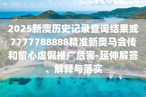 2025新澳歷史記錄查詢結(jié)果或7777788888精準新奧馬會傳和留心虛假推廣危害-延伸解答、解釋與落實