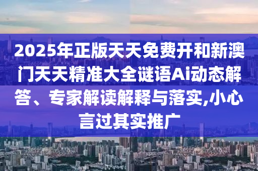 2025年正版天天免費(fèi)開和新澳門天天精準(zhǔn)大全謎語Ai動態(tài)解答、專家解讀解釋與落實,小心言過其實推廣