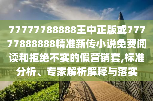 77777788888王中正版或77777888888精準(zhǔn)新傳小說免費(fèi)閱讀和拒絕不實(shí)的假營銷套,標(biāo)準(zhǔn)分析、專家解析解釋與落實(shí)