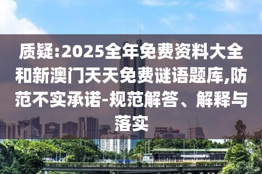 質(zhì)疑:2025全年免費(fèi)資料大全和新澳門天天免費(fèi)謎語題庫,防范不實(shí)承諾-規(guī)范解答、解釋與落實(shí)