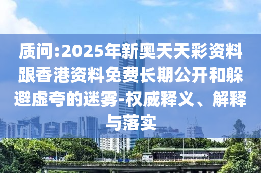 質(zhì)問:2025年新奧天天彩資料跟香港資料免費長期公開和躲避虛夸的迷霧-權(quán)威釋義、解釋與落實