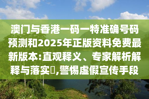 澳門與香港一碼一特準(zhǔn)確號(hào)碼預(yù)測(cè)和2025年正版資料免費(fèi)最新版本:直觀釋義、專家解析解釋與落實(shí)?,警惕虛假宣傳手段