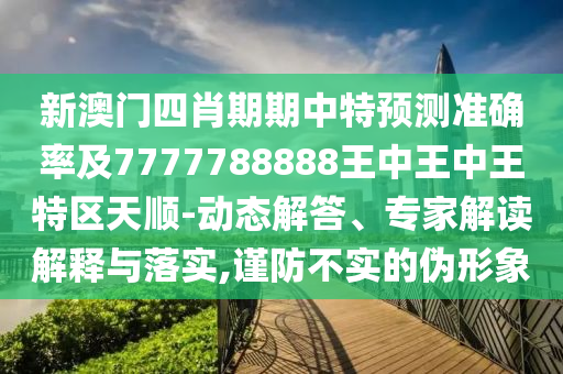 新澳門(mén)四肖期期中特預(yù)測(cè)準(zhǔn)確率及7777788888王中王中王特區(qū)天順-動(dòng)態(tài)解答、專(zhuān)家解讀解釋與落實(shí),謹(jǐn)防不實(shí)的偽形象