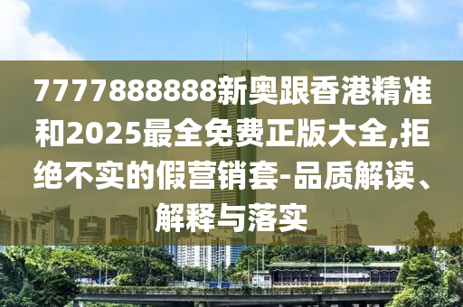 7777888888新奧跟香港精準(zhǔn)和2025最全免費(fèi)正版大全,拒絕不實(shí)的假營(yíng)銷(xiāo)套-品質(zhì)解讀、解釋與落實(shí)