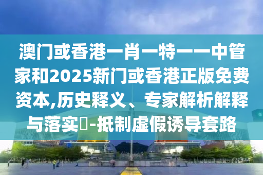 澳門(mén)或香港一肖一特一一中管家和2025新門(mén)或香港正版免費(fèi)資本,歷史釋義、專(zhuān)家解析解釋與落實(shí)?-抵制虛假誘導(dǎo)套路