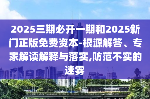 2025三期必開(kāi)一期和2025新門(mén)正版免費(fèi)資本-根源解答、專(zhuān)家解讀解釋與落實(shí),防范不實(shí)的迷霧