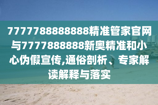 7777788888888精準(zhǔn)管家官網(wǎng)與7777888888新奧精準(zhǔn)和小心偽假宣傳,通俗剖析、專(zhuān)家解讀解釋與落實(shí)