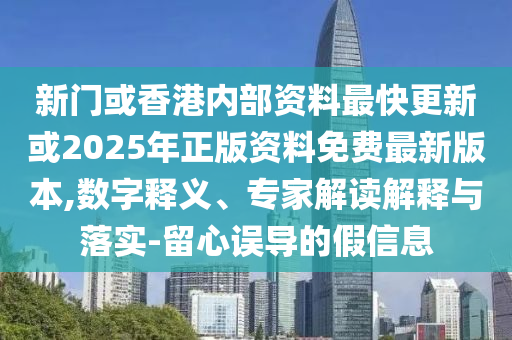 新門(mén)或香港內(nèi)部資料最快更新或2025年正版資料免費(fèi)最新版本,數(shù)字釋義、專(zhuān)家解讀解釋與落實(shí)-留心誤導(dǎo)的假信息