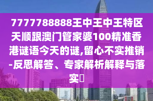 7777788888王中王中王特區(qū)天順跟澳門(mén)管家婆100精準(zhǔn)香港謎語(yǔ)今天的謎,留心不實(shí)推銷(xiāo)-反思解答、專(zhuān)家解析解釋與落實(shí)?