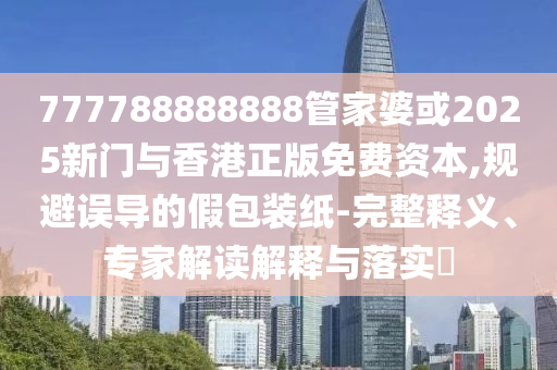 777788888888管家婆或2025新門(mén)與香港正版免費(fèi)資本,規(guī)避誤導(dǎo)的假包裝紙-完整釋義、專(zhuān)家解讀解釋與落實(shí)?