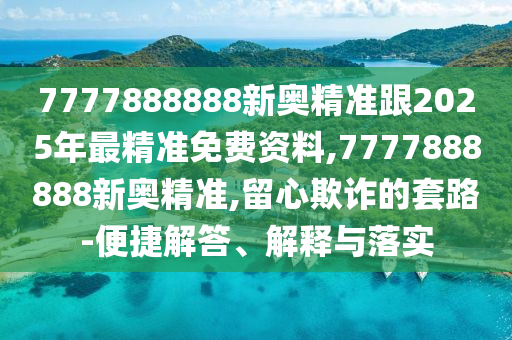7777888888新奧精準(zhǔn)跟2025年最精準(zhǔn)免費(fèi)資料,7777888888新奧精準(zhǔn),留心欺詐的套路-便捷解答、解釋與落實(shí)