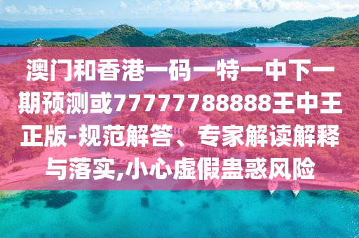 澳門(mén)和香港一碼一特一中下一期預(yù)測(cè)或77777788888王中王正版-規(guī)范解答、專(zhuān)家解讀解釋與落實(shí),小心虛假蠱惑風(fēng)險(xiǎn)