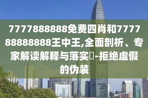 7777888888免費(fèi)四肖和777788888888王中王,全面剖析、專(zhuān)家解讀解釋與落實(shí)?-拒絕虛假的偽裝