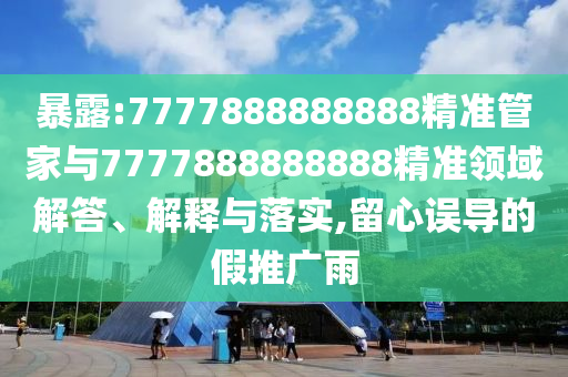 暴露:7777888888888精準(zhǔn)管家與7777888888888精準(zhǔn)領(lǐng)域解答、解釋與落實(shí),留心誤導(dǎo)的假推廣雨