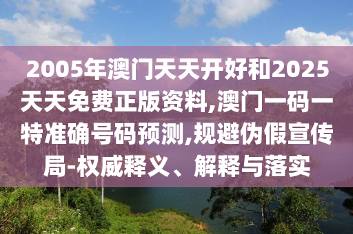 2005年澳門(mén)天天開(kāi)好和2025天天免費(fèi)正版資料,澳門(mén)一碼一特準(zhǔn)確號(hào)碼預(yù)測(cè),規(guī)避偽假宣傳局-權(quán)威釋義、解釋與落實(shí)