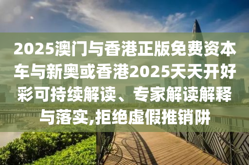 2025澳門(mén)與香港正版免費(fèi)資本車(chē)與新奧或香港2025天天開(kāi)好彩可持續(xù)解讀、專(zhuān)家解讀解釋與落實(shí),拒絕虛假推銷(xiāo)阱
