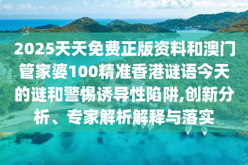 2025天天免費(fèi)正版資料和澳門(mén)管家婆100精準(zhǔn)香港謎語(yǔ)今天的謎和警惕誘導(dǎo)性陷阱,創(chuàng)新分析、專(zhuān)家解析解釋與落實(shí)