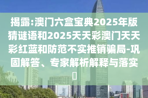 揭露:澳門(mén)六盒寶典2025年版猜謎語(yǔ)和2025天天彩澳門(mén)天天彩紅藍(lán)和防范不實(shí)推銷(xiāo)騙局-鞏固解答、專(zhuān)家解析解釋與落實(shí)?