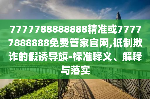 7777788888888精準(zhǔn)或77777888888免費(fèi)管家官網(wǎng),抵制欺詐的假誘導(dǎo)旗-標(biāo)準(zhǔn)釋義、解釋與落實(shí)