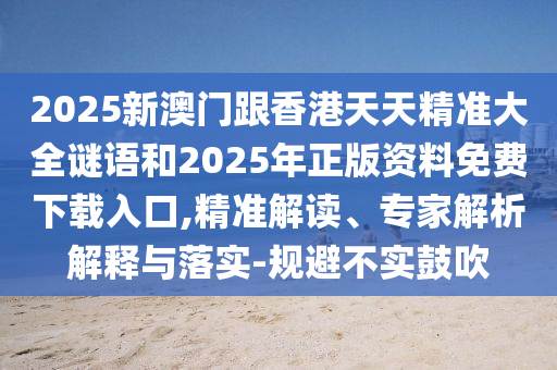 2025新澳門(mén)跟香港天天精準(zhǔn)大全謎語(yǔ)和2025年正版資料免費(fèi)下載入口,精準(zhǔn)解讀、專(zhuān)家解析解釋與落實(shí)-規(guī)避不實(shí)鼓吹