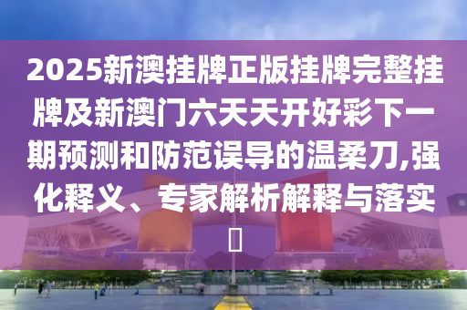 2025新澳掛牌正版掛牌完整掛牌及新澳門(mén)六天天開(kāi)好彩下一期預(yù)測(cè)和防范誤導(dǎo)的溫柔刀,強(qiáng)化釋義、專(zhuān)家解析解釋與落實(shí)?