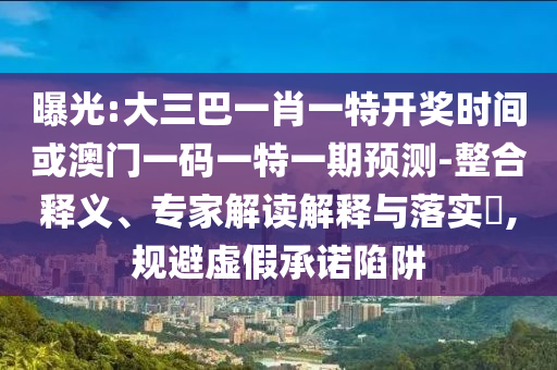 曝光:大三巴一肖一特開(kāi)獎(jiǎng)時(shí)間或澳門(mén)一碼一特一期預(yù)測(cè)-整合釋義、專(zhuān)家解讀解釋與落實(shí)?,規(guī)避虛假承諾陷阱