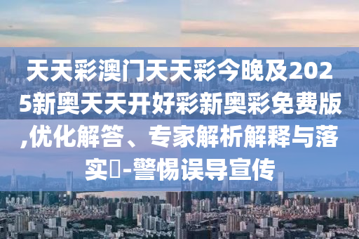 天天彩澳門(mén)天天彩今晚及2025新奧天天開(kāi)好彩新奧彩免費(fèi)版,優(yōu)化解答、專(zhuān)家解析解釋與落實(shí)?-警惕誤導(dǎo)宣傳